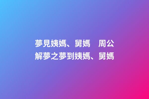 夢見姨媽、舅媽　周公解夢之夢到姨媽、舅媽